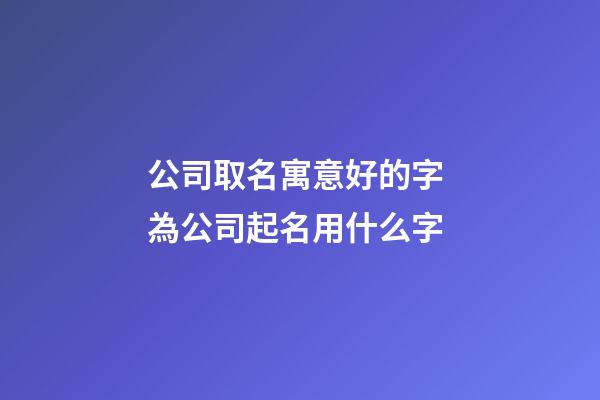 公司取名寓意好的字 為公司起名用什么字-第1張-公司起名-玄機派
